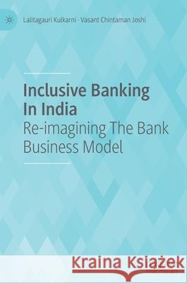 Inclusive Banking in India: Re-Imagining the Bank Business Model Lalitagauri Ranjit Kulkarni Vasant Chintaman Joshi 9789813367968