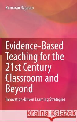 Evidence-Based Teaching for the 21st Century Classroom and Beyond: Innovation-Driven Learning Strategies Kumaran Rajaram 9789813368033 Springer
