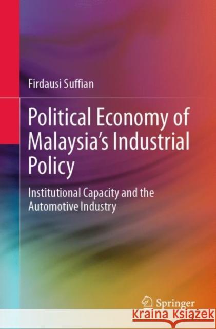 Political Economy of Malaysia's Industrial Policy: Institutional Capacity and the Automotive Industry Firdausi Suffian 9789813369009 Springer