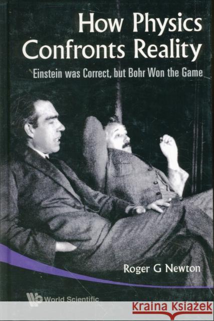 How Physics Confronts Reality: Einstein Was Correct, But Bohr Won the Game Newton, Roger G. 9789814277020 World Scientific Publishing Company