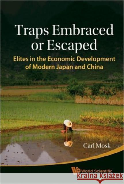 Traps Embraced or Escaped: Elites in the Economic Development of Modern Japan and China Mosk, Carl Anthony 9789814287524 World Scientific Publishing Company
