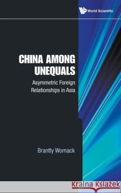 China Among Unequals: Asymmetric Foreign Relationships in Asia Womack, Brantly 9789814295277 World Scientific Publishing Company