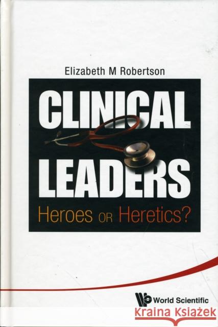 Clinical Leaders: Heroes or Heretics? Robertson, Elizabeth Margaret 9789814299831