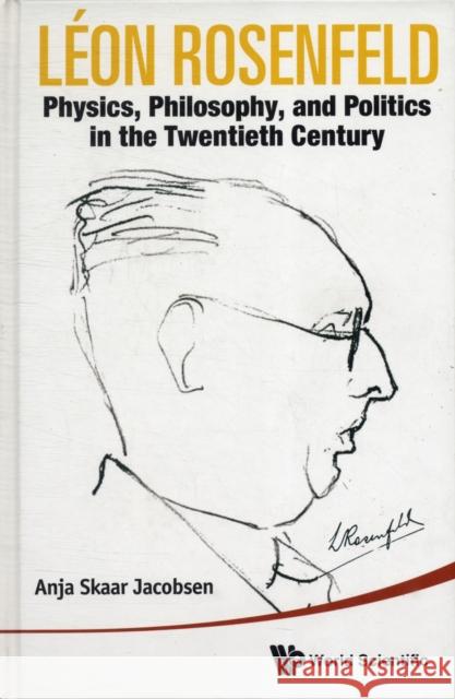 Leon Rosenfeld: Physics, Philosophy, and Politics in the Twentieth Century Jacobsen, Anja Skaar 9789814307819