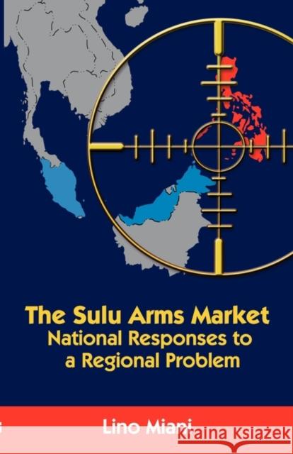 The Sulu Arms Market : National Responses to a Regional Problem Lino Miani 9789814311113 Institute of Southeast Asian Studies