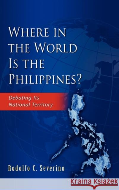 Where in the World Is the Philippines? Debating Its National Territory Severino, Rodolfo C. 9789814311717 Institute of Southeast Asian Studies