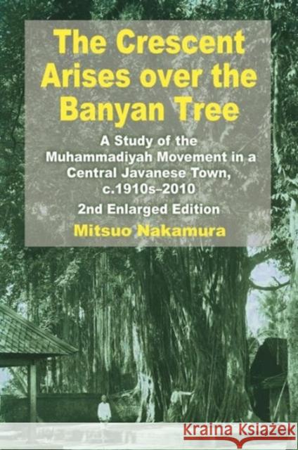 The Crescent Arises Over the Banyan Tree: A Study of the Muhammadiyah Movement in a Central Javanese Town, C.1910s-2010 (Second Enlarged Edition) Nakamura, Mitsuo 9789814311915