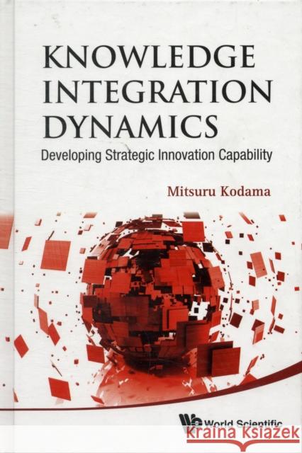 Knowledge Integration Dynamics: Developing Strategic Innovation Capability Mitsuru Kodama 9789814317894 World Scientific Publishing Company