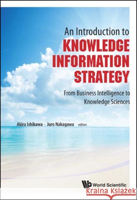 Introduction to Knowledge Information Strategy, An: From Business Intelligence to Knowledge Sciences Ishikawa, Akira 9789814324427 World Scientific Publishing Company