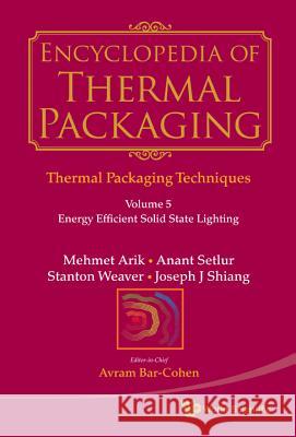 Encyclopedia of Thermal Packaging, Set 1: Thermal Packaging Techniques - Volume 5: Energy Efficient Solid State Lighting Mehmet Arik Anant Setlur Avram Bar-Cohen 9789814327619 World Scientific Publishing Company