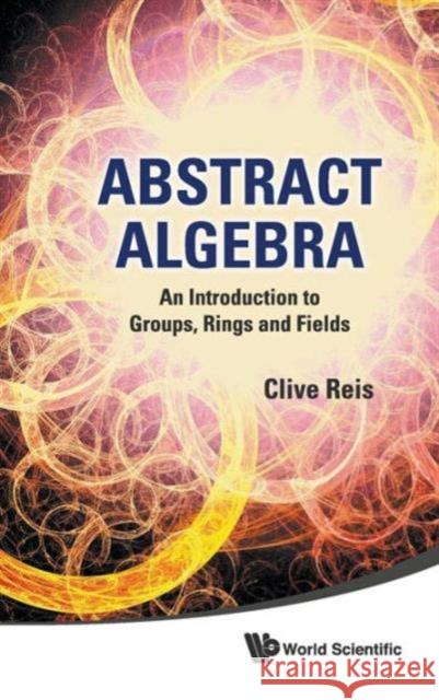 Abstract Algebra: An Introduction to Groups, Rings and Fields Reis, Clive 9789814335645 World Scientific Publishing Company