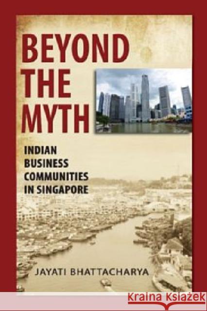 Beyond the Myth: Indian Business Communities in Singapore Bhattacharya, Jayati 9789814345279