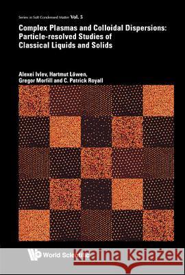 Complex Plasmas and Colloidal Dispersions: Particle-Resolved Studies of Classical Liquids and Solids Alexei Ivlev 9789814350068