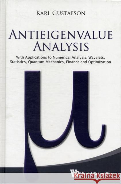 Antieigenvalue Analysis: With Applications to Numerical Analysis, Wavelets, Statistics, Quantum Mechanics, Finance and Optimization Gustafson, Karl 9789814366281 World Scientific Publishing Company