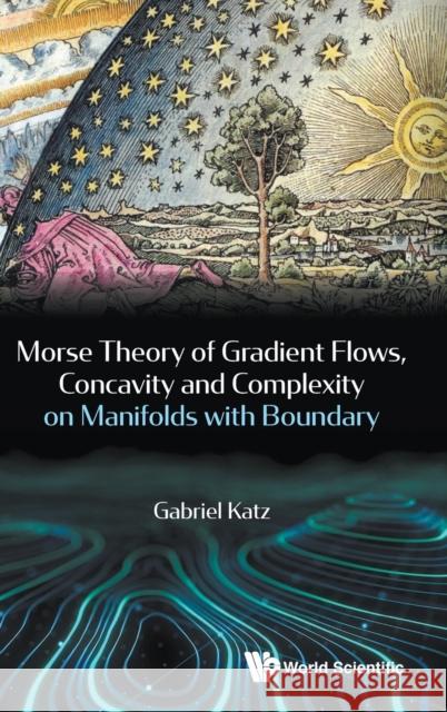Morse Theory of Gradient Flows, Concavity and Complexity on Manifolds with Boundary Katz, Gabriel 9789814368759 World Scientific Publishing Company