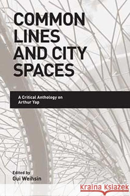 Common Lines and City Spaces: A Critical Anthology on Arthur Yap Gui Weihsin 9789814379908 Institute of Southeast Asian Studies