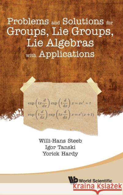 Problems and Solutions for Groups, Lie Groups, Lie Algebras with Applications Steeb Willi-Hans Tanski Igor 9789814383905 World Scientific Publishing Company