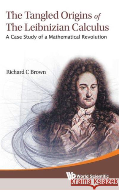 Tangled Origins of the Leibnizian Calculus, The: A Case Study of a Mathematical Revolution Brown, Richard C. 9789814390798 World Scientific Publishing Co Pte Ltd