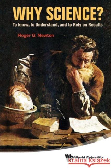 Why Science?: To Know, to Understand, and to Rely on Results Newton, Roger G. 9789814397339 World Scientific Publishing Company