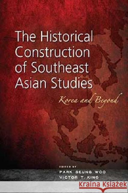 The Historical Construction of Southeast Asian Studies: Korea and Beyond Woo, Park Seung 9789814414586