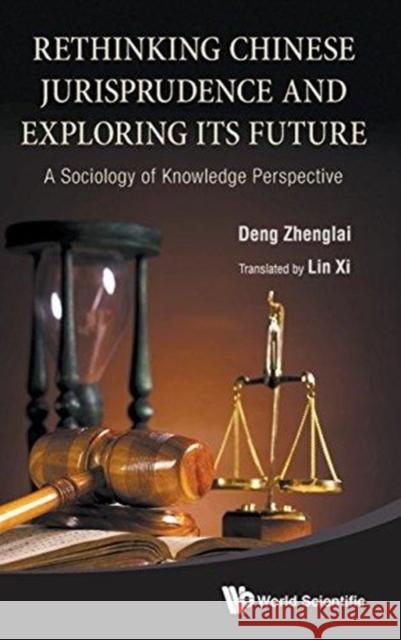 Rethinking Chinese Jurisprudence and Exploring Its Future: A Sociology of Knowledge Perspective Deng, Zhenglai 9789814440301 0