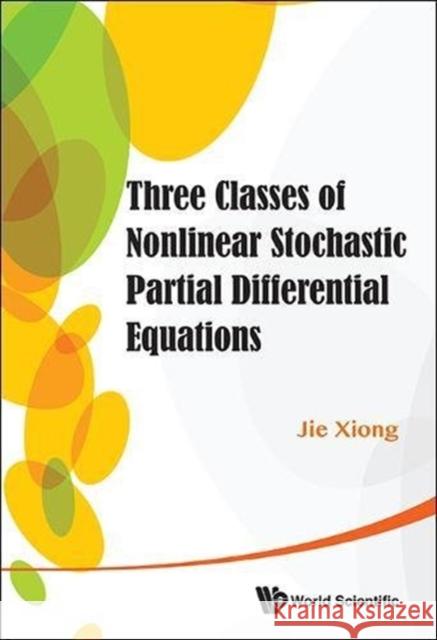 Three Classes of Nonlinear Stochastic Partial Differential Equations Jie Xiong 9789814452359 World Scientific Publishing Company