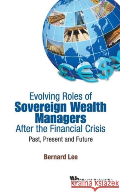 Evolving Roles of Sovereign Wealth Managers After the Financial Crisis: Past, Present and Future Lee, Bernard 9789814452472 World Scientific Publishing Company