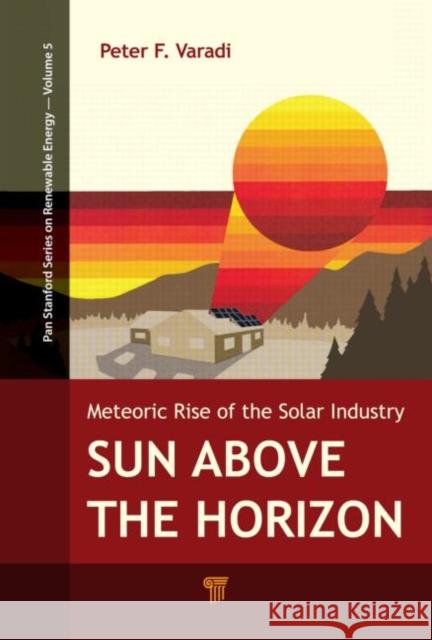 Sun Above the Horizon: Meteoric Rise of the Solar Industry Peter F. Varadi 9789814463805 Pan Stanford Publishing