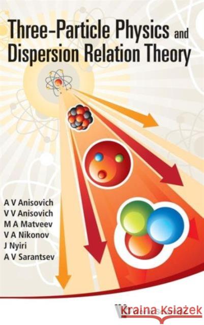 Three-Particle Physics and Dispersion Relation Theory Anisovich, A. V. 9789814478809 World Scientific Publishing Company