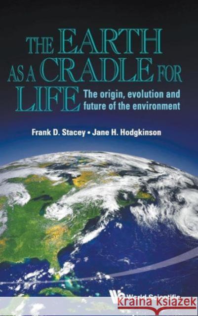 Earth as a Cradle for Life, The: The Origin, Evolution and Future of the Environment Stacey, Frank D. 9789814508322