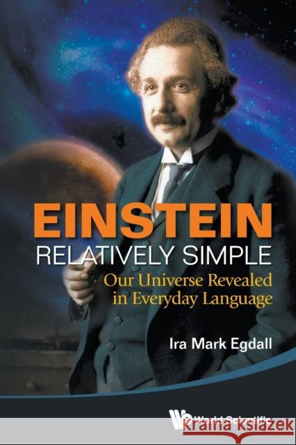 Einstein Relatively Simple: Our Universe Revealed in Everyday Language Egdall, Ira Mark 9789814525596 World Scientific Publishing Company