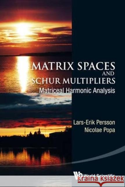 Matrix Spaces and Schur Multipliers: Matriceal Harmonic Analysis Lars-Erik Persson Nicolae Popa 9789814546775 World Scientific Publishing Company