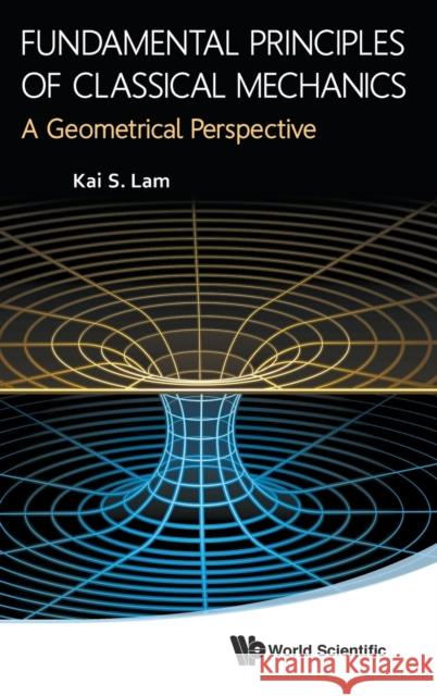 Fundamental Principles of Classical Mechanics: A Geometrical Perspective Kai S. Lam 9789814551489 World Scientific Publishing Company