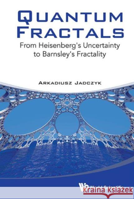Quantum Fractals: From Heisenberg's Uncertainty to Barnsley's Fractality Arkadiusz Jadczyk 9789814569866 World Scientific Publishing Company