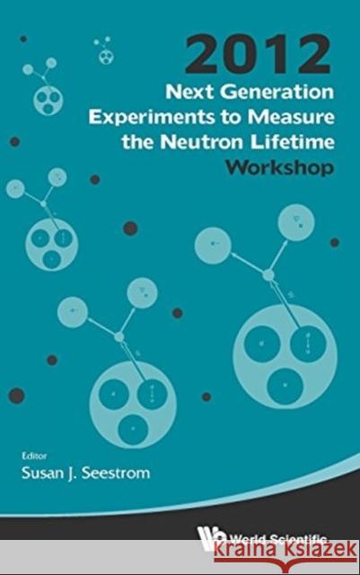 Next Generation Experiments to Measure the Neutron Lifetime - Proceedings of the 2012 Workshop Seestrom, Susan J. 9789814571661 World Scientific Publishing Company