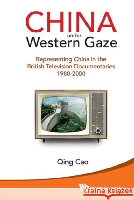 China Under Western Gaze: Representing China in the British Television Documentaries 1980-2000 Cao, Qing 9789814578295 World Scientific Publishing Company