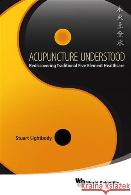 Acupuncture Understood: Rediscovering Traditional Five Element Healthcare Stuart Lightbody 9789814583770 World Scientific Publishing Company