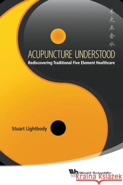 Acupuncture Understood: Rediscovering Traditional Five Element Healthcare Stuart Lightbody 9789814583787 World Scientific Publishing Company