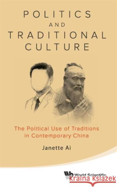 Politics and Traditional Culture: The Political Use of Traditions in Contemporary China Janette Ai 9789814596756 World Scientific Publishing Company