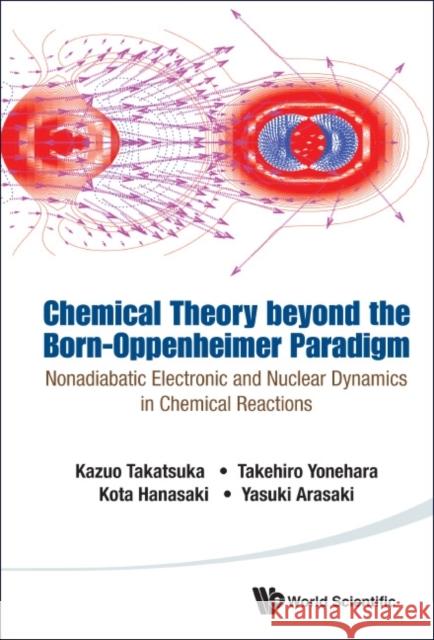 Chemical Theory Beyond the Born-Oppenheimer Paradigm: Nonadiabatic Electronic and Nuclear Dynamics in Chemical Reactions Kazuo Takatsuka Takehiro Yonehara Kota Hanasaki 9789814619646 World Scientific Publishing Company