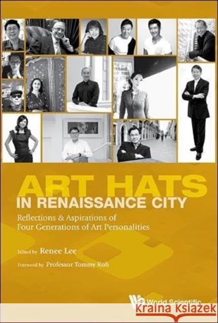 Art Hats in Renaissance City: Reflections & Aspirations of Four Generations of Art Personalities Lee Renee Foong Ling 9789814630771