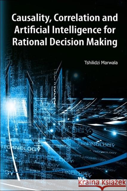 Causality, Correlation and Artificial Intelligence for Rational Decision Making Tshilidzi Marwala 9789814630863 World Scientific Publishing Company