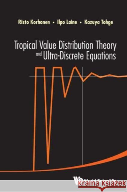 Tropical Value Distribution Theory and Ultra-Discrete Equations Risto Korhonen Ilpo Laine Kazuya Tohge 9789814632799 World Scientific Publishing Company