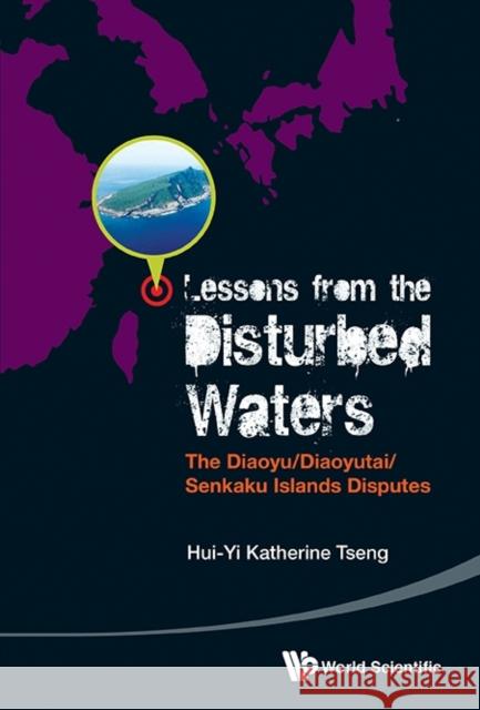 Lessons from the Disturbed Waters: The Diaoyu/Diaoyutai/Senkaku Islands Disputes Tseng, Katherine Hui-Yi 9789814632836 World Scientific Publishing Company