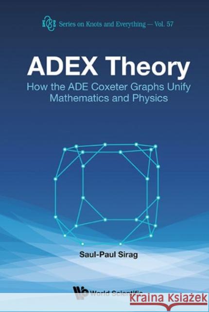 Adex Theory: How the Ade Coxeter Graphs Unify Mathematics and Physics Saul-Paul Sirag 9789814656498 World Scientific Publishing Company