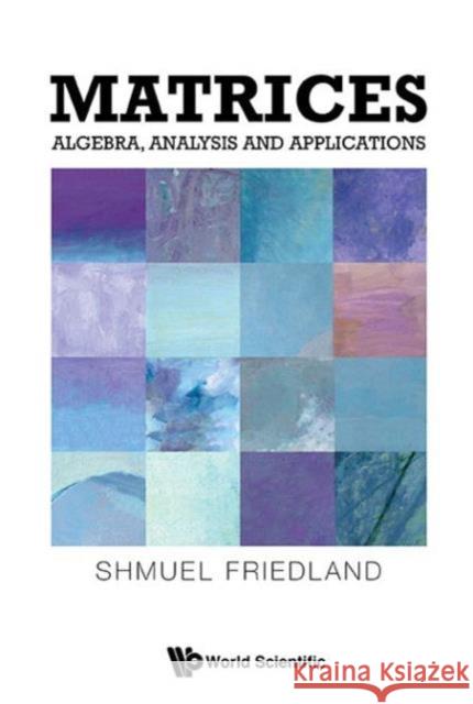 Matrices: Algebra, Analysis and Applications Shmuel Friedland 9789814667968 World Scientific Publishing Company