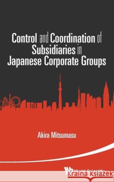 Control and Coordination of Subsidiaries in Japanese Corporate Groups Akira Mitsumasu 9789814675703 World Scientific Publishing Company