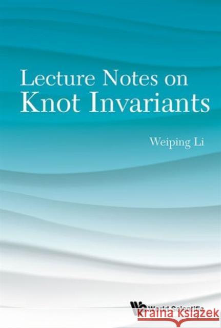 Lecture Notes on Knot Invariants Weiping Li 9789814675956