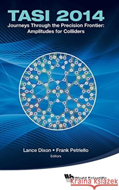 Journeys Through the Precision Frontier: Amplitudes for Colliders (Tasi 2014) - Proceedings of the 2014 Theoretical Advanced Study Institute in Elemen Dixon, Lance 9789814678759 World Scientific Publishing Company