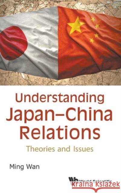 Understanding Japan-China Relations: Theories and Issues Ming Wan 9789814689229 World Scientific Publishing Company